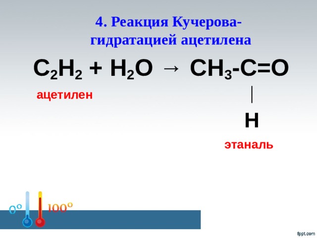 4. Реакция Кучерова-  гидратацией ацетилена С 2 Н 2 + Н 2 О → СН 3 -С=О  ацетилен  │    Н  этаналь  