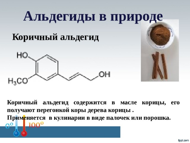 Альдегиды в природе Коричный альдегид Коричный альдегид содержится в масле корицы, его получают перегонкой коры дерева корицы . Применяется в кулинарии в виде палочек или порошка.