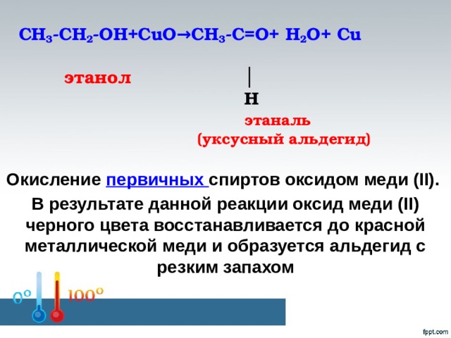 СН 3 -СН 2 -ОН+СuO→CH 3 -C=O+ H 2 О+ Cu     этанол │  H   этаналь  (уксусный альдегид)   Окисление первичных спиртов оксидом меди (II). В результате данной реакции оксид меди (II) черного цвета восстанавливается до красной металлической меди и образуется альдегид с резким запахом