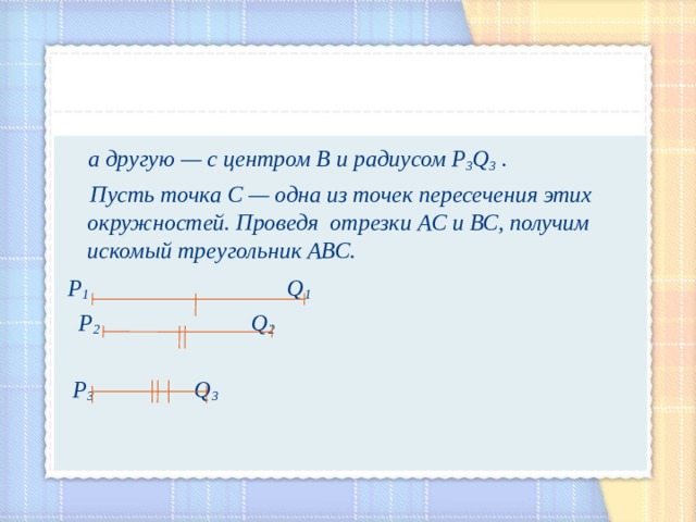  а другую — с центром В и радиусом Р 3 Q 3  .   Пусть точка С — одна из точек пересечения этих окружностей. Проведя  отрезки АС и ВС, получим искомый треугольник АВС .  Р 1  Q 1  Р 2 Q 2   Р 3  Q 3 