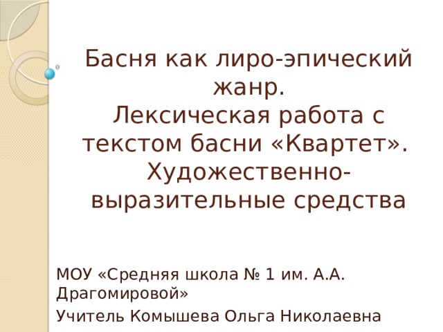 Басня как лиро-эпический жанр.  Лексическая работа с текстом басни «Квартет».  Художественно-выразительные средства   МОУ «Средняя школа № 1 им. А.А. Драгомировой» Учитель Комышева Ольга Николаевна 