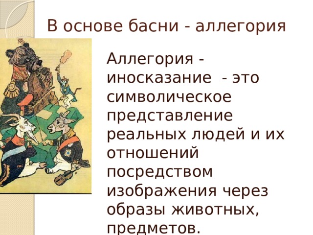 В основе басни - аллегория   Аллегория - иносказание  - это символическое представление реальных людей и их отношений посредством изображения через образы животных, предметов.  