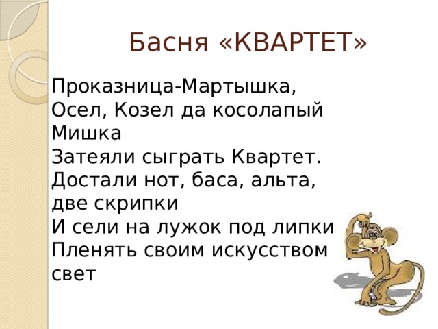 Басня «КВАРТЕТ» Проказница-Мартышка, Осел, Козел да косолапый Мишка  Затеяли сыграть Квартет.  Достали нот, баса, альта, две скрипки  И сели на лужок под липки -  Пленять своим искусством свет 