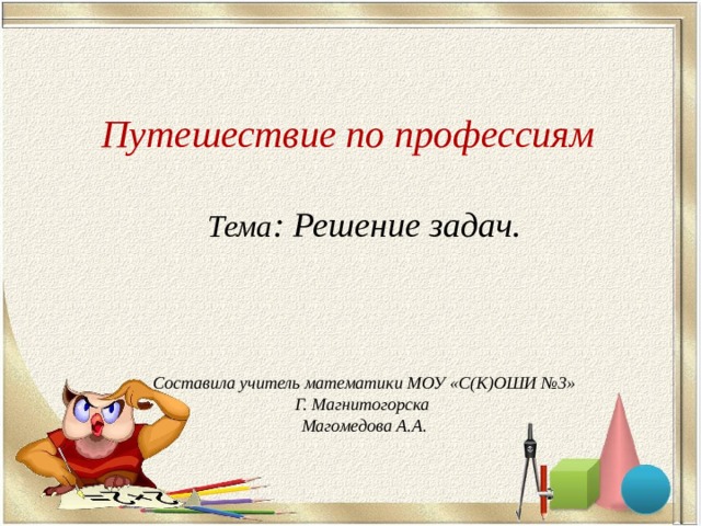 Путешествие по профессиям Тема : Решение задач.    Составила учитель математики МОУ «С(К)ОШИ №3» Г. Магнитогорска Магомедова А.А. 