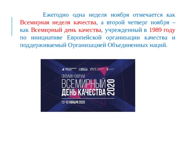  Ежегодно одна неделя ноября отмечается как Всемирная неделя качества , а второй четверг ноября – как Всемирный день качества , учрежденный в 1989 году по инициативе Европейской организации качества и поддерживаемый Организацией Объединенных наций. 