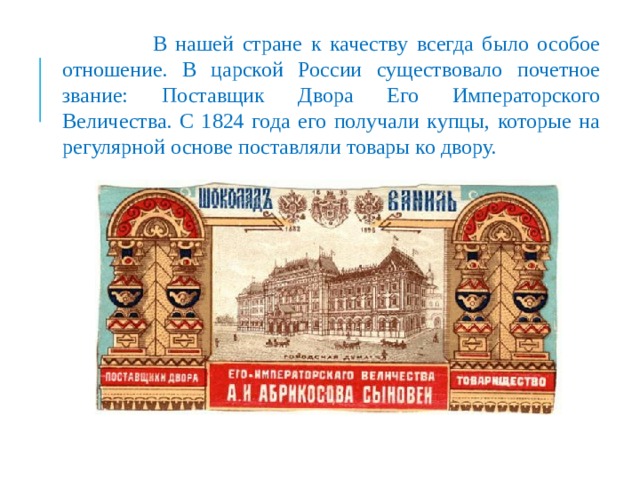  В нашей стране к качеству всегда было особое отношение. В царской России существовало почетное звание: Поставщик Двора Его Императорского Величества. С 1824 года его получали купцы, которые на регулярной основе поставляли товары ко двору. 