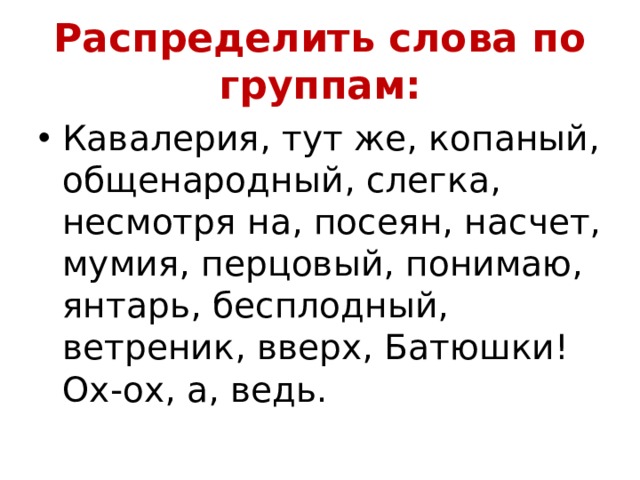 Распределить слова по группам: Кавалерия, тут же, копаный, общенародный, слегка, несмотря на, посеян, насчет, мумия, перцовый, понимаю, янтарь, бесплодный, ветреник, вверх, Батюшки! Ох-ох, а, ведь. 
