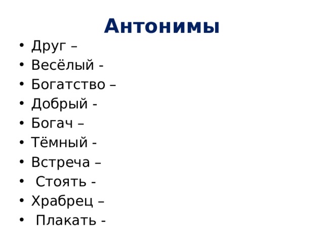 Антонимы Друг – Весёлый - Богатство – Добрый - Богач – Тёмный - Встреча –  Стоять - Храбрец –  Плакать - 