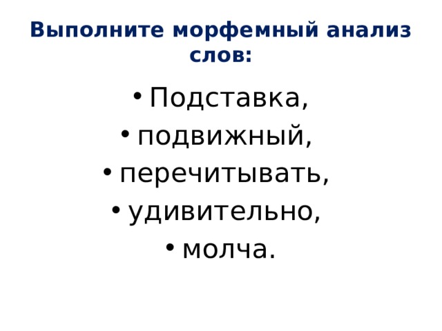 Выполните морфемный анализ слов: Подставка, подвижный, перечитывать, удивительно, молча. 