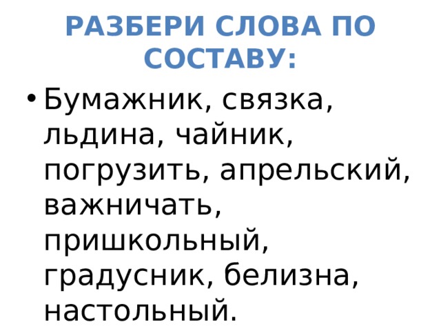 Разбери слова по составу: Бумажник, связка, льдина, чайник, погрузить, апрельский, важничать, пришкольный, градусник, белизна, настольный. 