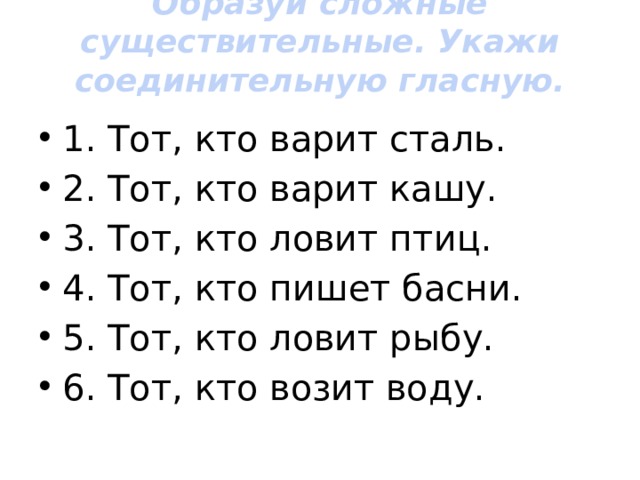 Образуй сложные существительные. Укажи соединительную гласную.   1. Тот, кто варит сталь. 2. Тот, кто варит кашу. 3. Тот, кто ловит птиц. 4. Тот, кто пишет басни. 5. Тот, кто ловит рыбу. 6. Тот, кто возит воду. 