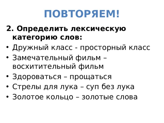 Повторяем! 2. Определить лексическую категорию слов: Дружный класс - просторный класс Замечательный фильм – восхитительный фильм Здороваться – прощаться Стрелы для лука – суп без лука Золотое кольцо – золотые слова 