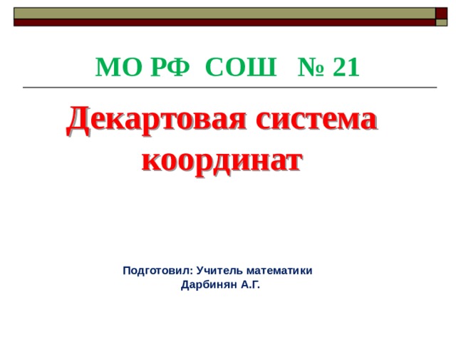 МО РФ СОШ № 21 Декартовая система координат Подготовил: Учитель математики Дарбинян А.Г. 