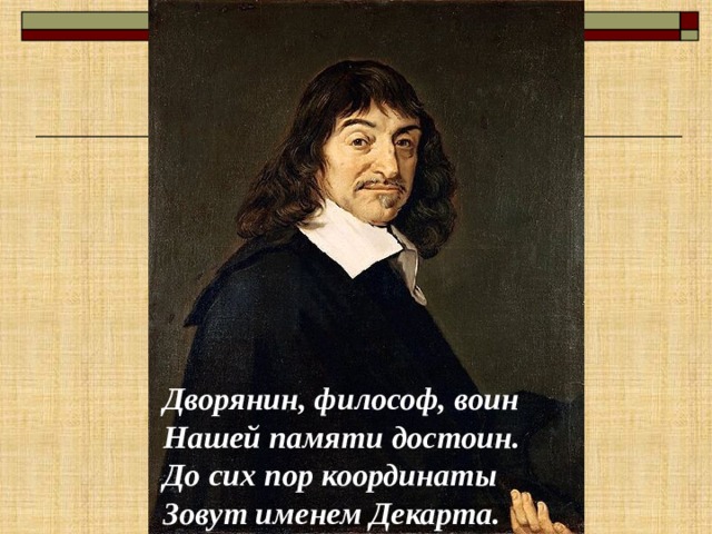 Дворянин, философ, воин  Нашей памяти достоин.  До сих пор координаты  Зовут именем Декарта. 