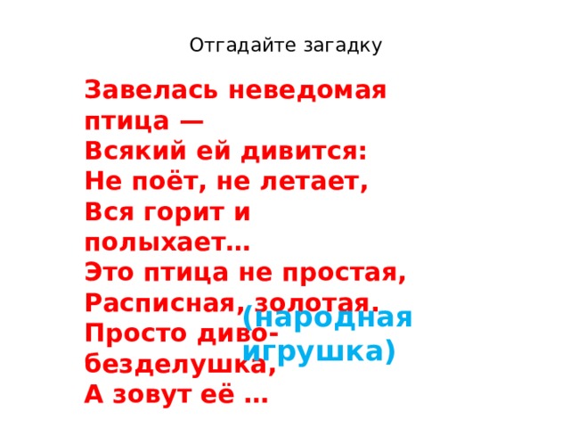 Отгадайте загадку Завелась неведомая птица —  Всякий ей дивится:  Не поёт, не летает,  Вся горит и полыхает…  Это птица не простая,  Расписная, золотая.  Просто диво-безделушка,  А зовут её … (народная игрушка) 