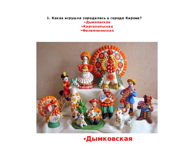 1. Какая игрушка зародилась в городе Кирове?   • Дымковская  • Каргопольская  • Филимоновская   • Дымковская   