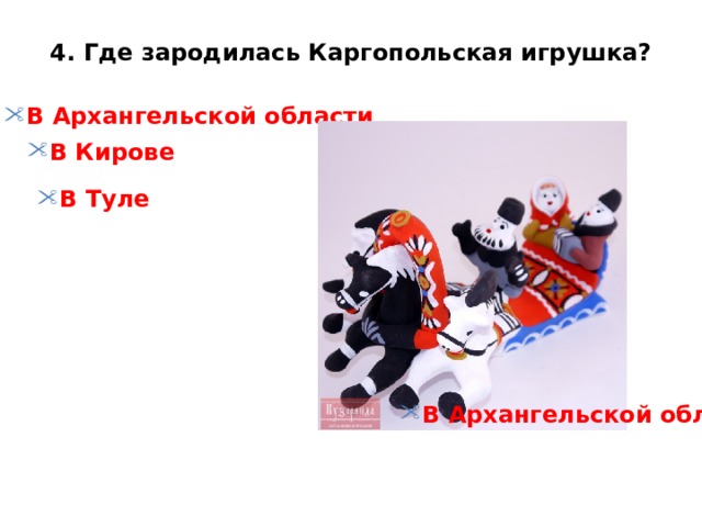 4. Где зародилась Каргопольская игрушка?   В Архангельской области В Кирове В Кирове В Туле В Архангельской области 