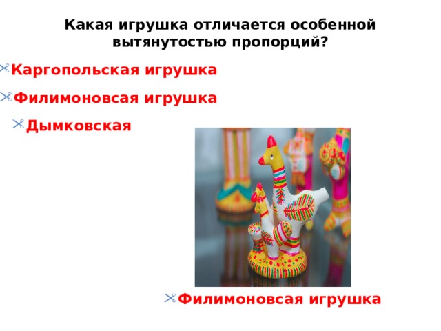Какая игрушка отличается особенной вытянутостью пропорций?   Каргопольская игрушка Филимоновсая игрушка Дымковская Филимоновсая игрушка 