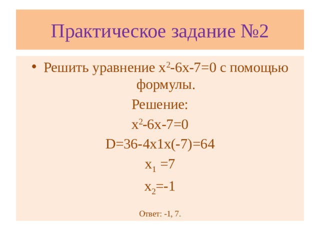 Практическое задание №2 Решить уравнение х 2 -6х-7=0 с помощью формулы. Решение: х 2 -6х-7=0 D=36-4х1х(-7)=64 х 1 =7 х 2 =-1 Ответ: -1, 7.