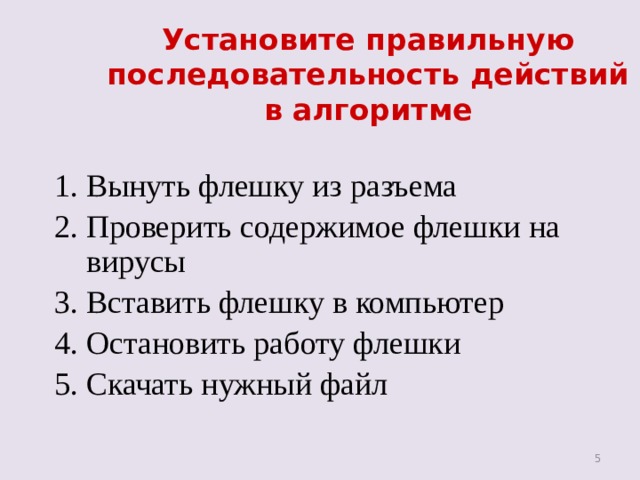Установите правильную последовательность действий в алгоритме  Вынуть флешку из разъема Проверить содержимое флешки на вирусы Вставить флешку в компьютер Остановить работу флешки Скачать нужный файл 4 4 