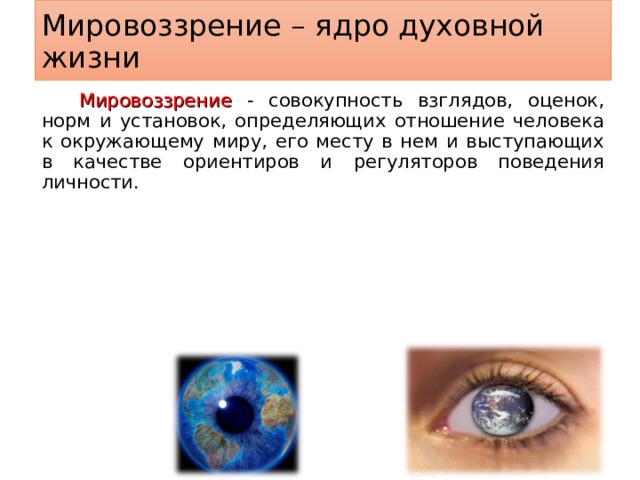 Мировоззрение – ядро духовной жизни Мировоззрение - совокупность взглядов, оценок, норм и установок, определяющих отношение человека к окружающему миру, его месту в нем и выступающих в качестве ориентиров и регуляторов поведения личности. 