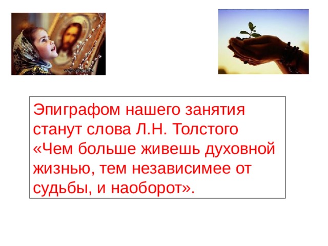 Эпиграфом нашего занятия станут слова Л.Н. Толстого «Чем больше живешь духовной жизнью, тем независимее от судьбы, и наоборот». 