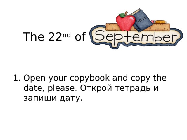  The 22 nd of Open your copybook and copy the date, please. Открой тетрадь и запиши дату. 