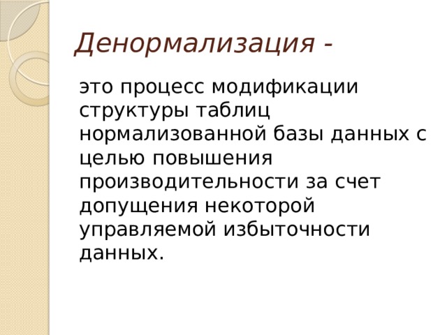 Денормализация - это процесс модификации структуры таблиц нормализованной базы данных с целью повышения производительности за счет допущения некоторой управляемой избыточности данных. 