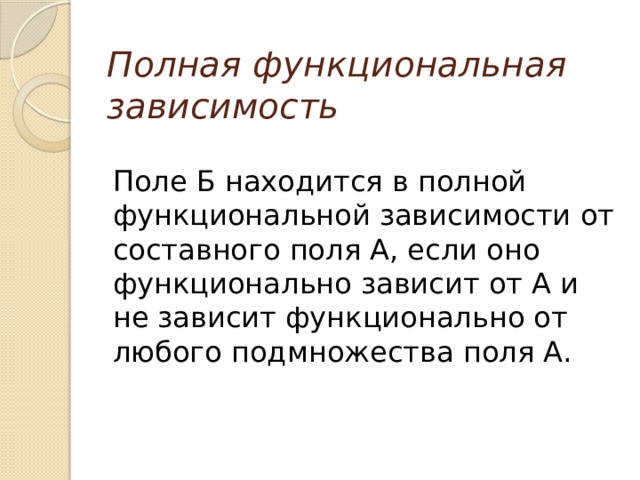 Полная функциональная зависимость Поле Б находится в полной функциональной зависимости от составного поля А, если оно функционально зависит от А и не зависит функционально от любого подмножества поля А. 