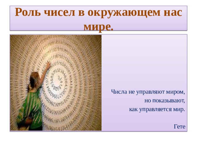 Роль чисел в окружающем нас мире. Числа не управляют миром,  но показывают,  как управляется мир.   Гете