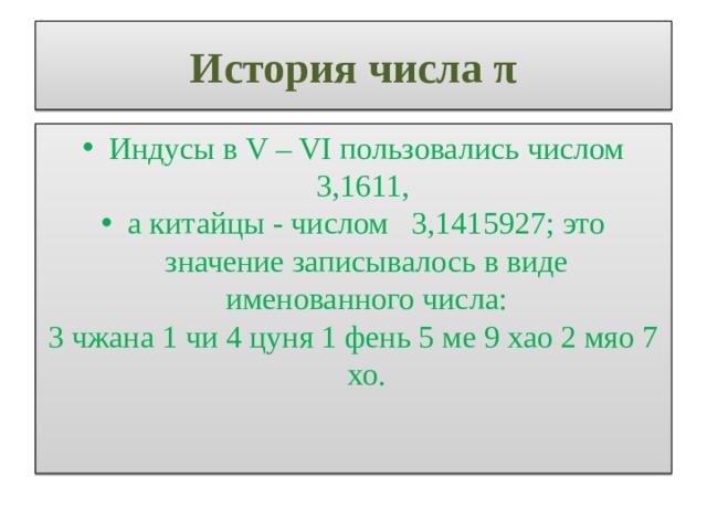 История числа π Индусы в V – VI пользовались числом 3,1611, а китайцы - числом 3,1415927; это значение записывалось в виде именованного числа: 3 чжана 1 чи 4 цуня 1 фень 5 ме 9 хао 2 мяо 7 хо.