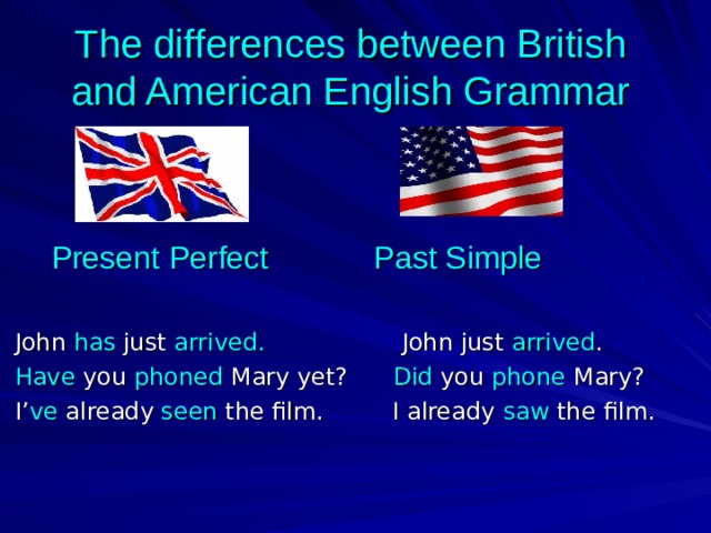 The differences between British and American English Grammar  Present Perfect Past Simple   John has just arrived. John just arrived .  Have you phoned Mary yet? Did you phone Mary?  I’ ve already seen the film. I already saw the film. 
