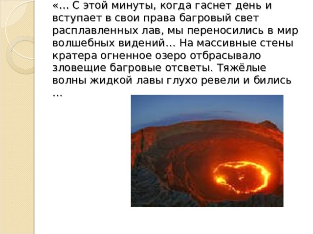    «… С этой минуты, когда гаснет день и вступает в свои права багровый свет расплавленных лав, мы переносились в мир волшебных видений… На массивные стены кратера огненное озеро отбрасывало зловещие багровые отсветы. Тяжёлые волны жидкой лавы глухо ревели и бились … 