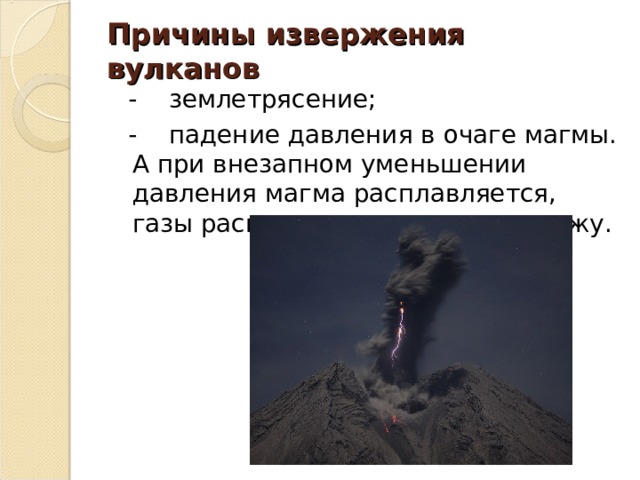 Причины извержения вулканов  - землетрясение;  - падение давления в очаге магмы. А при внезапном уменьшении давления магма расплавляется, газы расширяются и рвутся наружу. 