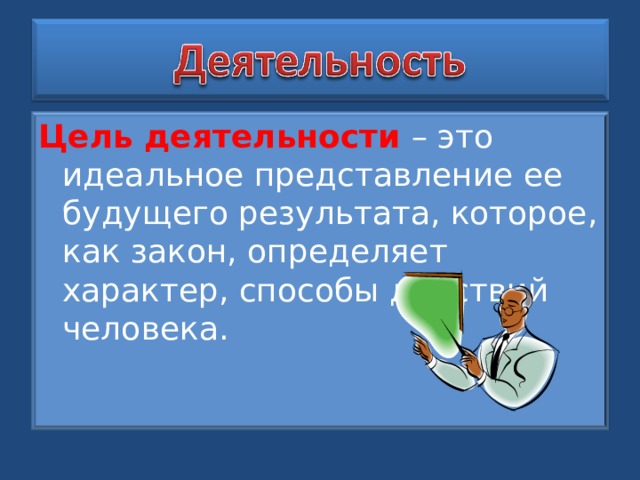 Цель деятельности – это идеальное представление ее будущего результата, которое, как закон, определяет характер, способы действий человека. 