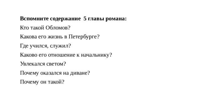   Вспомните содержание 5 главы романа: Кто такой Обломов? Какова его жизнь в Петербурге? Где учился, служил? Каково его отношение к начальнику? Увлекался светом? Почему оказался на диване? Почему он такой? 