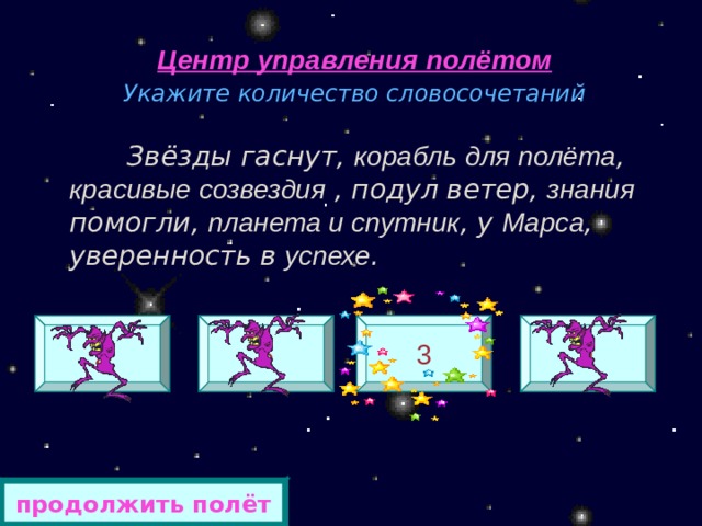 Центр управления полётом Укажите количество словосочетаний    Звёзды гаснут, корабль  для полёта , красивые созвездия , подул ветер, знания помогли, планета и спутник , у Марса , уверенность в успехе .  2 5 3 4 продолжить полёт 