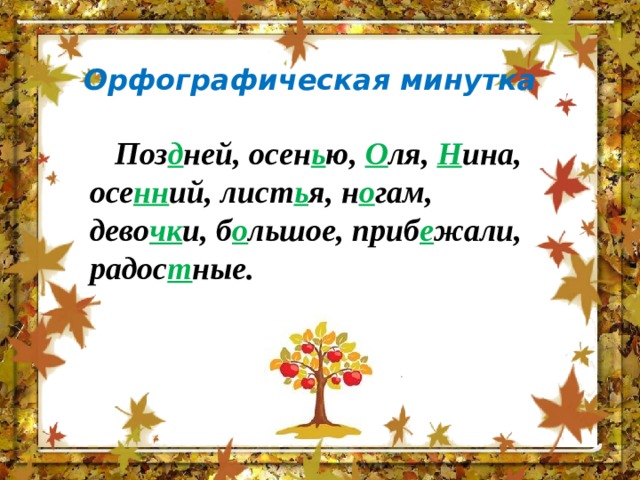 Орфографическая минутка Поз д ней, осен ь ю, О ля, Н ина, осе нн ий, лист ь я, н о гам, дево чк и, б о льшое, приб е жали, радос т ные. 
