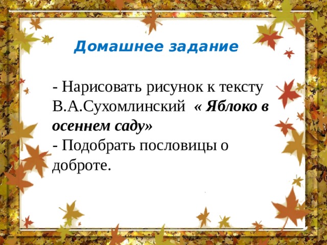 Домашнее задание - Нарисовать рисунок к тексту В.А.Сухомлинский  « Яблоко в осеннем саду» - Подобрать пословицы о доброте. 