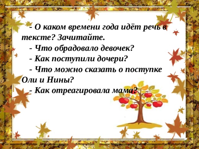 - О каком времени года идёт речь в тексте? Зачитайте. - Что обрадовало девочек? - Как поступили дочери? - Что можно сказать о поступке Оли и Нины? - Как отреагировала мама? 