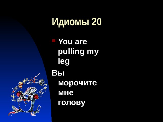 Идиомы 20 You are pulling my leg Вы морочите мне голову 