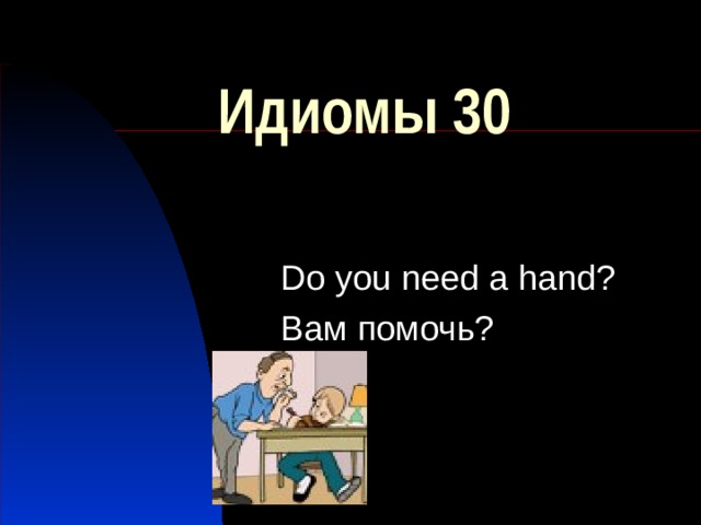 Идиомы 30 Do you need a hand? Вам помочь? 