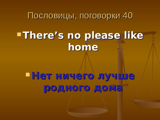 Пословицы, поговорки 40 There’s no please like home  Нет ничего лучше родного дома 