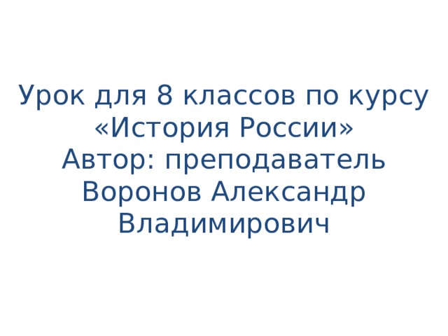 Урок для 8 классов по курсу «История России»  Автор: преподаватель Воронов Александр Владимирович 