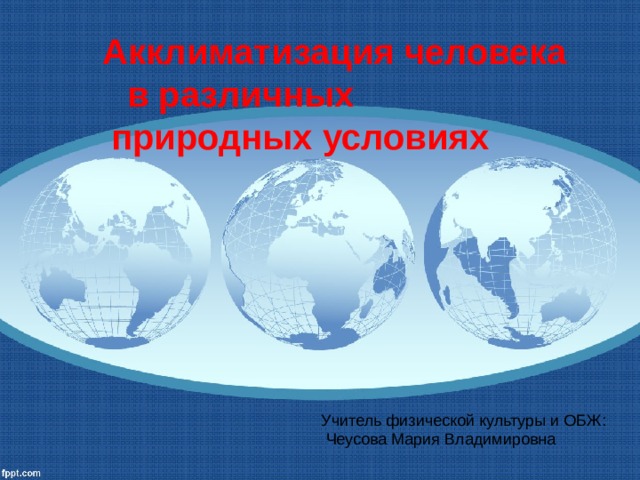 Акклиматизация человека в различных природных условиях Учитель физической культуры и ОБЖ:  Чеусова Мария Владимировна 