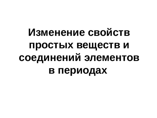 Изменение свойств простых веществ и соединений элементов в периодах  