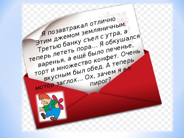 Я позавтракал отлично Этим джемом земляничным. Третью банку съел с утра, а теперь лететь пора… Я обкушался варенья, а ещё было печенье, торт и множество конфет. Очень вкусным был обед. А теперь мотор заглох… Ох, зачем я ел пирог? 
