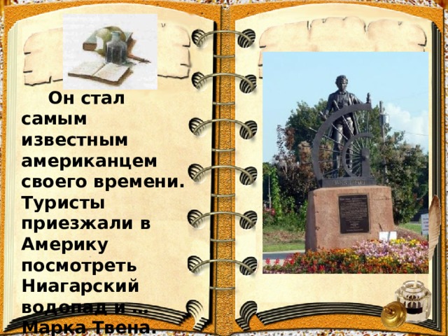   Он стал самым известным американцем своего времени. Туристы приезжали в Америку посмотреть Ниагарский водопад и … Марка Твена. 