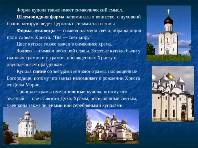 Форма купола также имеет символический смысл. Шлемовидная форма  напоминала о воинстве, о духовной брани, которую ведет Церковь с силами зла и тьмы. Форма луковицы  — символ пламени свечи, обращающий нас к словам Христа: 