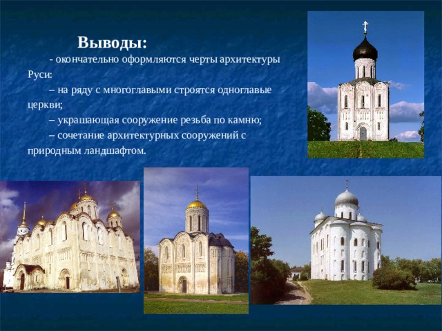 Выводы:   - окончательно оформляются черты архитектуры Руси: – на ряду с многоглавыми строятся одноглавые церкви; – украшающая сооружение резьба по камню; – сочетание архитектурных сооружений с природным ландшафтом. 